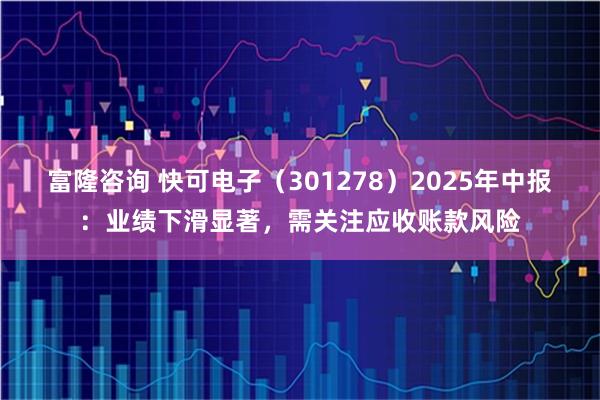 富隆咨询 快可电子（301278）2025年中报：业绩下滑显著，需关注应收账款风险