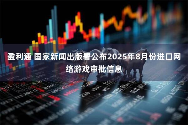 盈利通 国家新闻出版署公布2025年8月份进口网络游戏审批信息