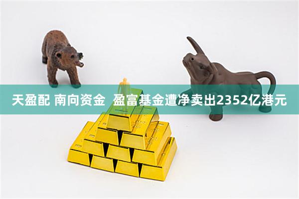 天盈配 南向资金  盈富基金遭净卖出2352亿港元