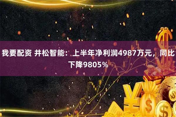 我要配资 井松智能：上半年净利润4987万元，同比下降9805%