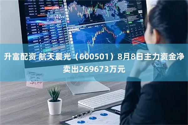 升富配资 航天晨光（600501）8月8日主力资金净卖出269673万元