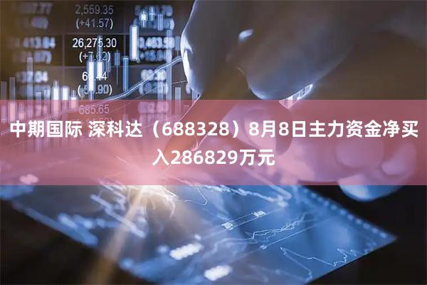 中期国际 深科达（688328）8月8日主力资金净买入286829万元