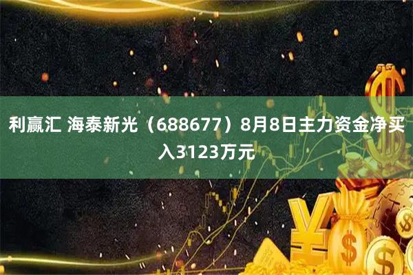 利赢汇 海泰新光（688677）8月8日主力资金净买入3123万元