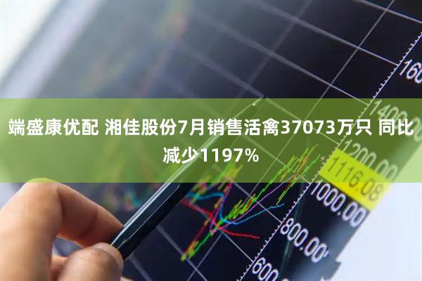 端盛康优配 湘佳股份7月销售活禽37073万只 同比减少1197%