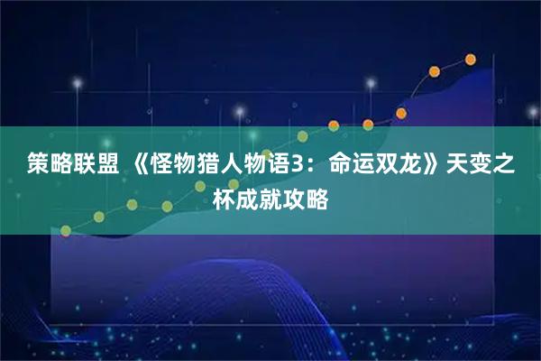 策略联盟 《怪物猎人物语3：命运双龙》天变之杯成就攻略