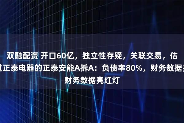 双融配资 开口60亿,独立性存疑,关联交易,估值超过正泰电器的正泰安能A拆A:负债率80%,财务数据亮红灯