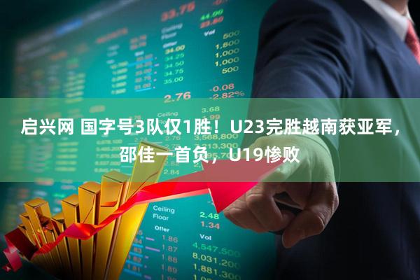 启兴网 国字号3队仅1胜！U23完胜越南获亚军，邵佳一首负，U19惨败