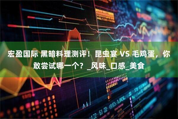 宏盈国际 黑暗料理测评！昆虫宴 VS 毛鸡蛋，你敢尝试哪一个？_风味_口感_美食