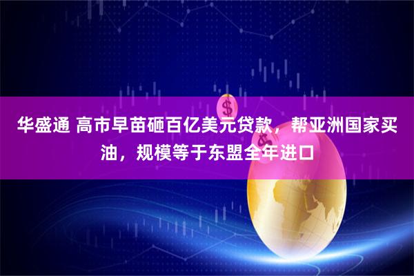 华盛通 高市早苗砸百亿美元贷款，帮亚洲国家买油，规模等于东盟全年进口