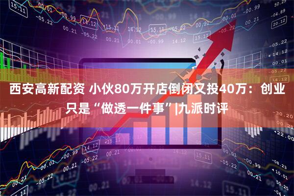 西安高新配资 小伙80万开店倒闭又投40万：创业只是“做透一件事”|九派时评