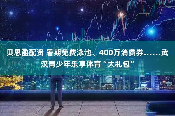 贝思盈配资 暑期免费泳池、400万消费券……武汉青少年乐享体育“大礼包”