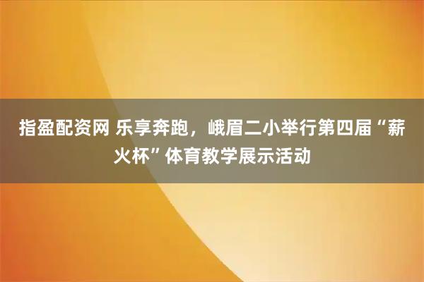 指盈配资网 乐享奔跑，峨眉二小举行第四届“薪火杯”体育教学展示活动