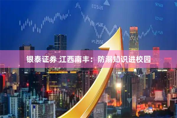银泰证券 江西南丰：防溺知识进校园