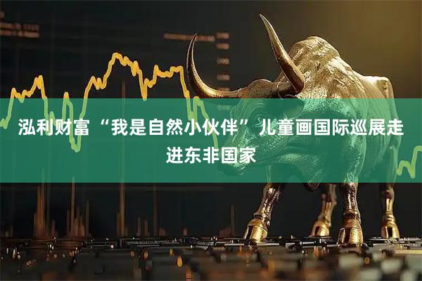 泓利财富 “我是自然小伙伴” 儿童画国际巡展走进东非国家