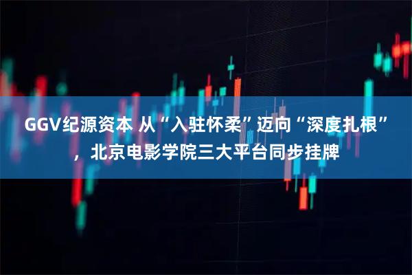 GGV纪源资本 从“入驻怀柔”迈向“深度扎根”，北京电影学院三大平台同步挂牌