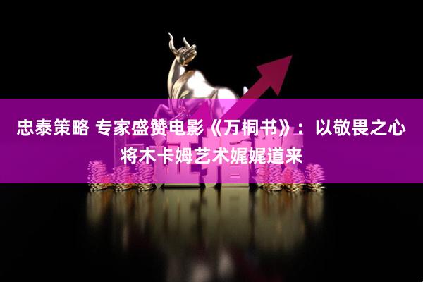忠泰策略 专家盛赞电影《万桐书》：以敬畏之心将木卡姆艺术娓娓道来