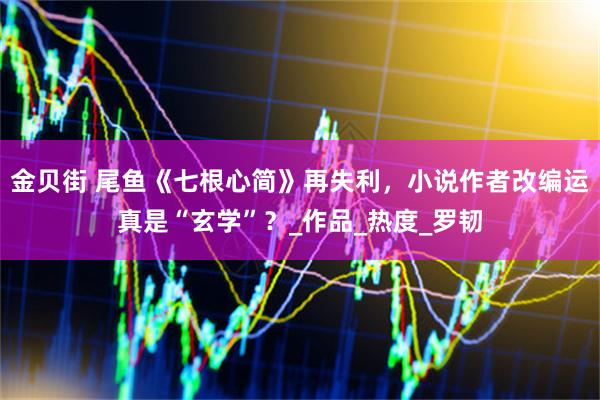 金贝街 尾鱼《七根心简》再失利，小说作者改编运真是“玄学”？_作品_热度_罗韧