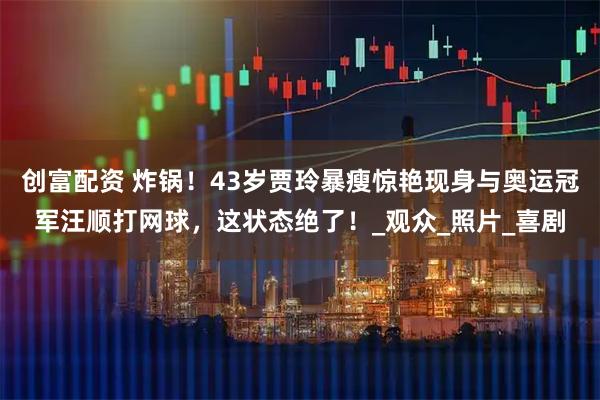 创富配资 炸锅！43岁贾玲暴瘦惊艳现身与奥运冠军汪顺打网球，这状态绝了！_观众_照片_喜剧