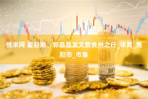 悦来网 霍启刚、郭晶晶发文赞贵州之行_体育_贵阳市_市集