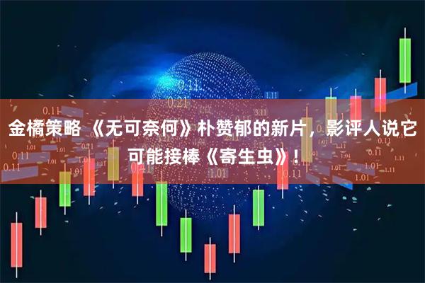 金橘策略 《无可奈何》朴赞郁的新片，影评人说它可能接棒《寄生虫》!