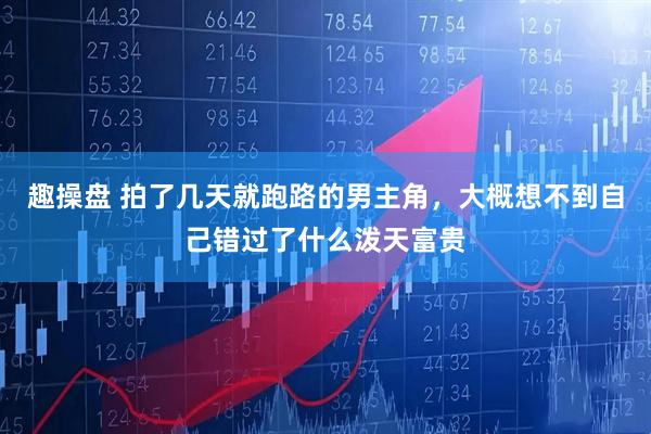 趣操盘 拍了几天就跑路的男主角，大概想不到自己错过了什么泼天富贵