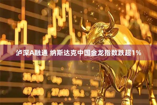 泸深A融通 纳斯达克中国金龙指数跌超1%