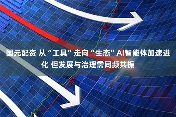 国元配资 从“工具”走向“生态”AI智能体加速进化 但发展与治理需同频共振