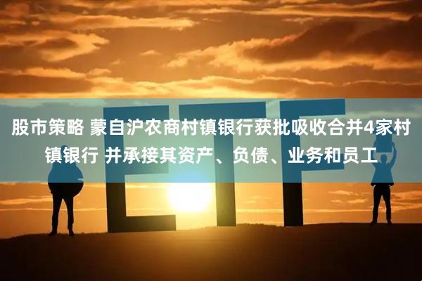 股市策略 蒙自沪农商村镇银行获批吸收合并4家村镇银行 并承接其资产、负债、业务和员工