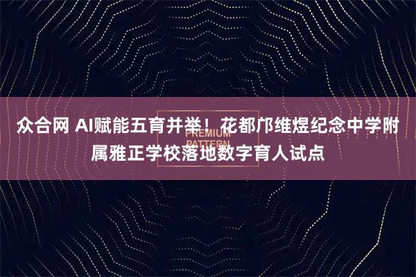 众合网 AI赋能五育并举！花都邝维煜纪念中学附属雅正学校落地数字育人试点