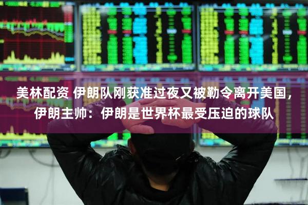 美林配资 伊朗队刚获准过夜又被勒令离开美国,伊朗主帅:伊朗是世界杯最受压迫的球队
