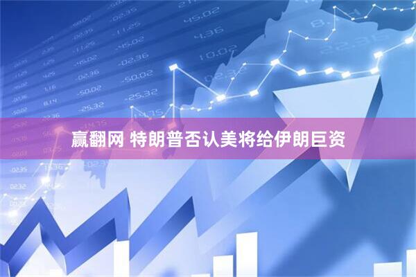 赢翻网 特朗普否认美将给伊朗巨资