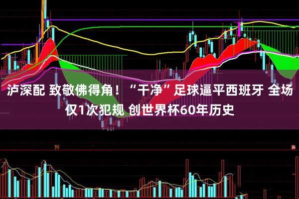 泸深配 致敬佛得角！“干净”足球逼平西班牙 全场仅1次犯规 创世界杯60年历史