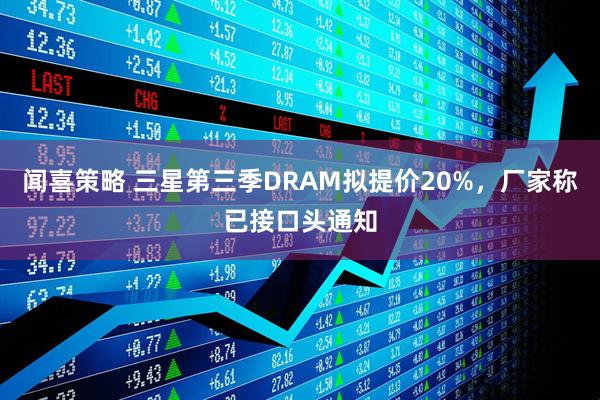 闻喜策略 三星第三季DRAM拟提价20%，厂家称已接口头通知