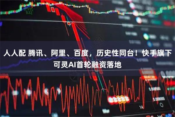 人人配 腾讯、阿里、百度，历史性同台！快手旗下可灵AI首轮融资落地