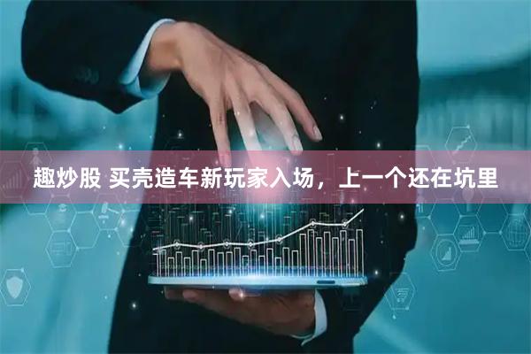 趣炒股 买壳造车新玩家入场，上一个还在坑里