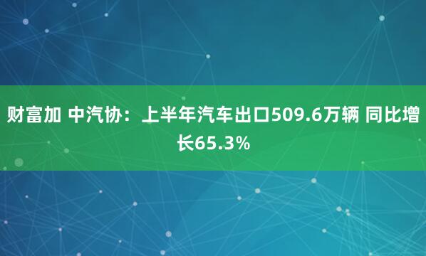 财富加 中汽协：上半年汽车出口509.6万辆 同比增长65.3%