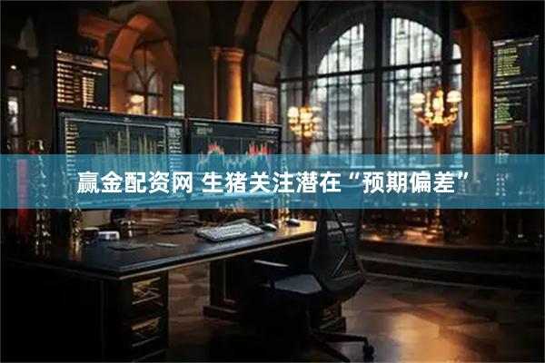 赢金配资网 生猪关注潜在“预期偏差”