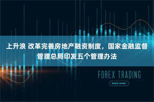 上升浪 改革完善房地产融资制度，国家金融监督管理总局印发五个管理办法