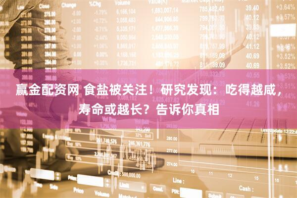 赢金配资网 食盐被关注！研究发现：吃得越咸，寿命或越长？告诉你真相