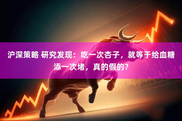 沪深策略 研究发现：吃一次杏子，就等于给血糖添一次堵，真的假的？