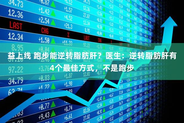 益上线 跑步能逆转脂肪肝？医生：逆转脂肪肝有4个最佳方式，不是跑步